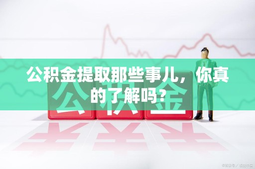 临泉公积金提取那些事儿，你真的了解吗？