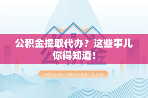 临泉公积金提取代办？这些事儿你得知道！