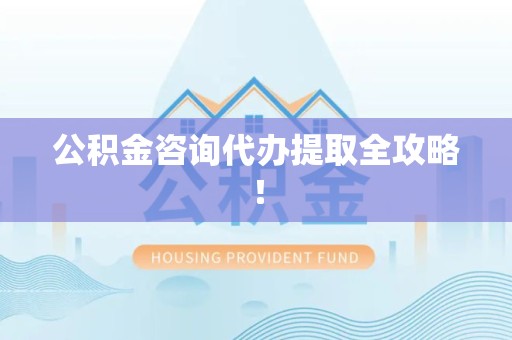 临泉公积金咨询代办提取全攻略！