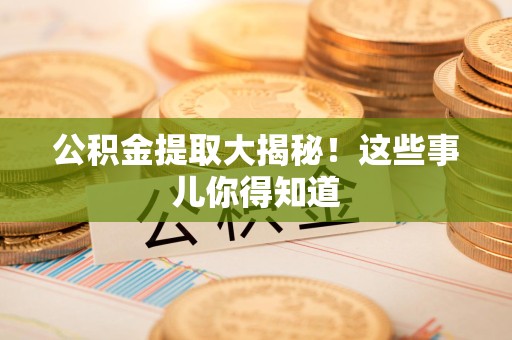 临泉公积金提取大揭秘！这些事儿你得知道