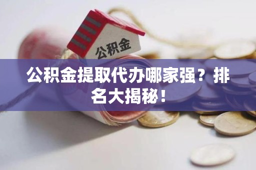 临泉公积金提取代办哪家强？排名大揭秘！