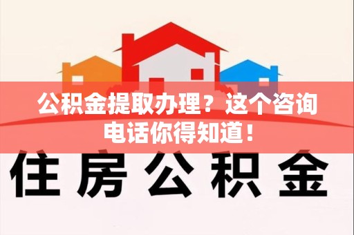 临泉公积金提取办理？这个咨询电话你得知道！
