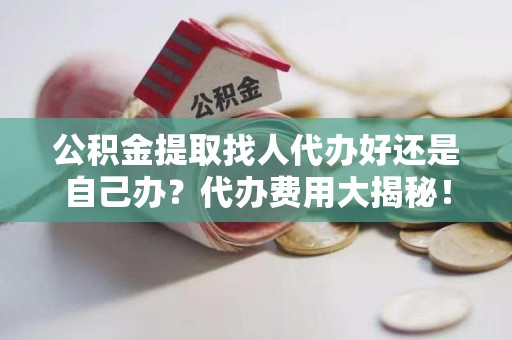 临泉公积金提取找人代办好还是自己办？代办费用大揭秘！