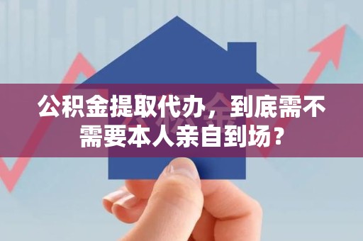临泉公积金提取代办,到底需不需要本人亲自到场? 临泉公积金提取代办,到底需不需要本人亲自到场?