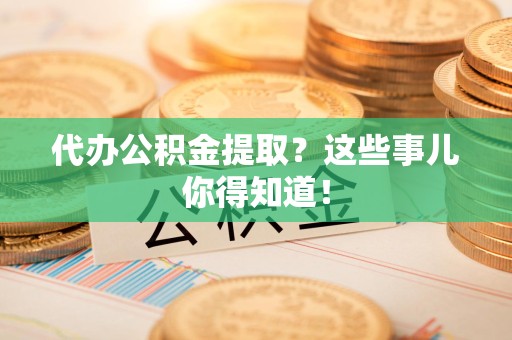 临泉代办公积金提取？这些事儿你得知道！