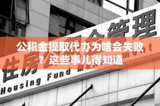 临泉公积金提取代办为啥会失败？这些事儿得知道