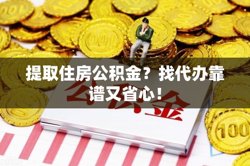 临泉提取住房公积金？找代办靠谱又省心！