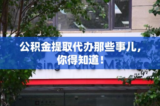 临泉公积金提取代办那些事儿，你得知道！