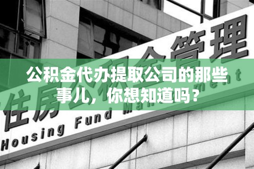 临泉公积金代办提取公司的那些事儿，你想知道吗？