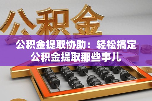 临泉公积金提取协助:轻松搞定公积金提取那些事儿 临泉公积金提取协助:轻松搞定公积金提取那些事儿