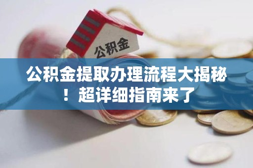临泉公积金提取办理流程大揭秘！超详细指南来了