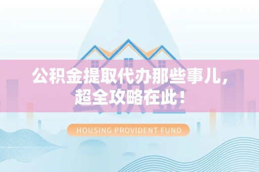 临泉公积金提取代办那些事儿,超全攻略在此! 临泉公积金提取代办那些事儿,超全攻略在此!