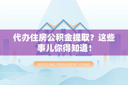 临泉代办住房公积金提取？这些事儿你得知道！