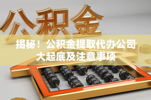 临泉揭秘！公积金提取代办公司大起底及注意事项