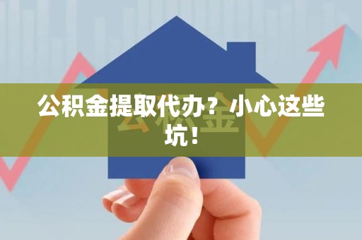临泉公积金提取代办？小心这些坑！