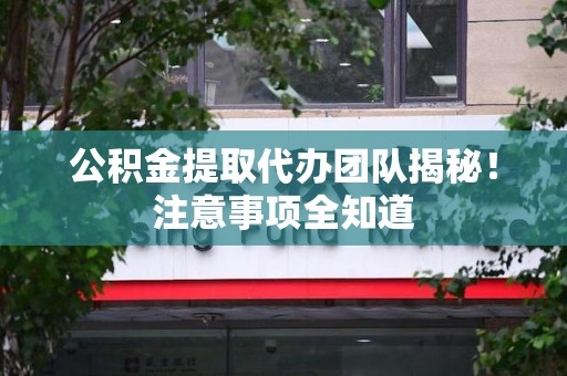 临泉公积金提取代办团队揭秘！注意事项全知道