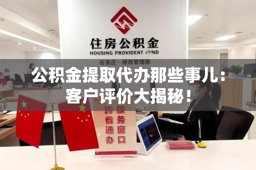 临泉公积金提取代办那些事儿：客户评价大揭秘！