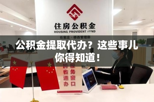 临泉公积金提取代办？这些事儿你得知道！
