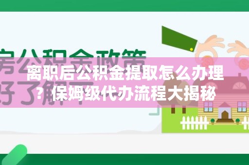 临泉离职后公积金提取怎么办理?保姆级代办流程大揭秘 临泉离职后公积金提取怎么办理?保姆级代办流程大揭秘