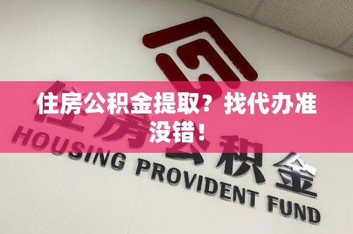 临泉住房公积金提取？找代办准没错！