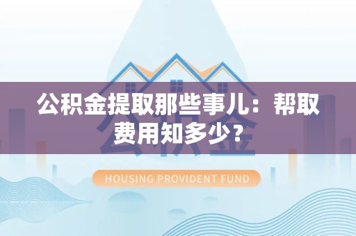 临泉公积金提取那些事儿:帮取费用知多少? 临泉公积金提取那些事儿:帮取费用知多少?