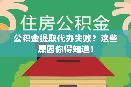 临泉公积金提取代办失败?这些原因你得知道! 临泉公积金提取代办失败?这些原因你得知道!