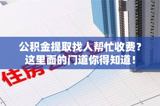 临泉公积金提取找人帮忙收费？这里面的门道你得知道！