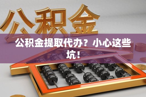 临泉公积金提取代办?小心这些坑! 临泉公积金提取代办?小心这些坑!