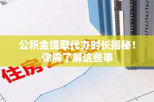 临泉公积金提取代办时长揭秘！你需了解这些事
