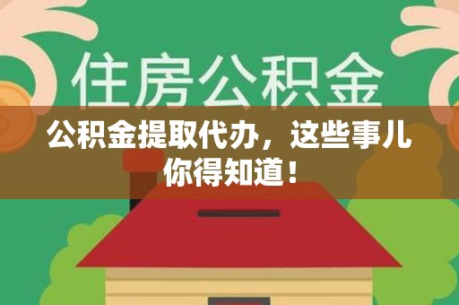 临泉公积金提取代办,这些事儿你得知道! 临泉公积金提取代办,这些事儿你得知道!