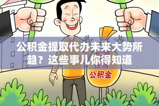 临泉公积金提取代办未来大势所趋?这些事儿你得知道 临泉公积金提取代办未来大势所趋?这些事儿你得知道