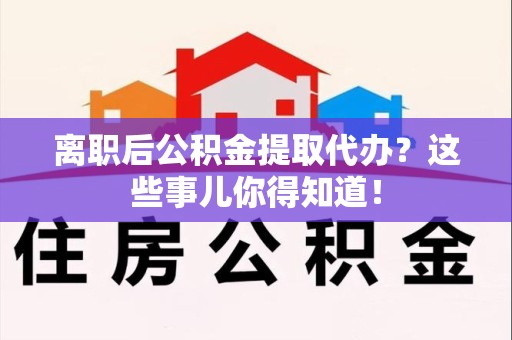 临泉离职后公积金提取代办?这些事儿你得知道! 临泉离职后公积金提取代办?这些事儿你得知道!