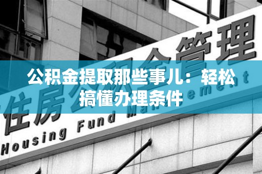 临泉公积金提取那些事儿：轻松搞懂办理条件