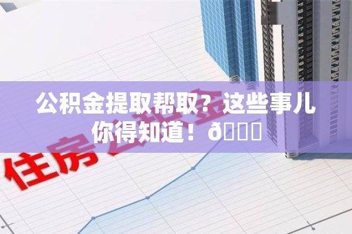 临泉公积金提取帮取？这些事儿你得知道！😎