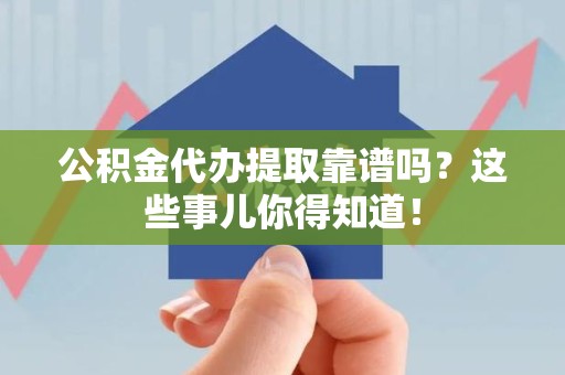 临泉公积金代办提取靠谱吗?这些事儿你得知道! 临泉公积金代办提取靠谱吗?这些事儿你得知道!