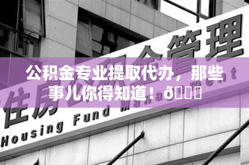 临泉公积金专业提取代办，那些事儿你得知道！😎