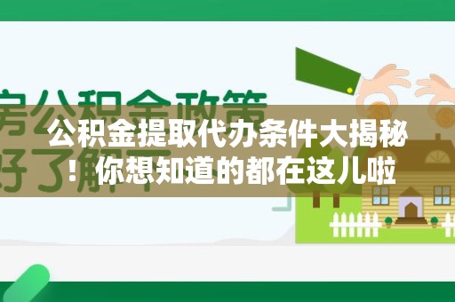 临泉公积金提取代办条件大揭秘！你想知道的都在这儿啦