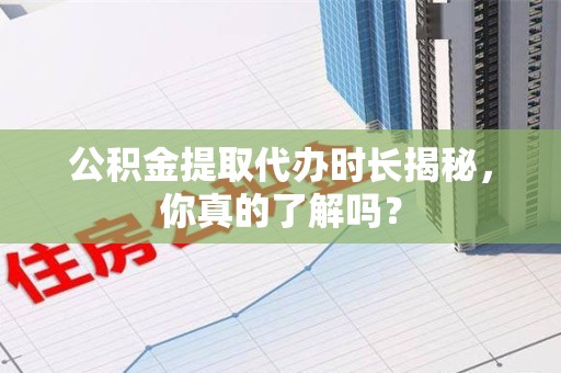 临泉公积金提取代办时长揭秘，你真的了解吗？
