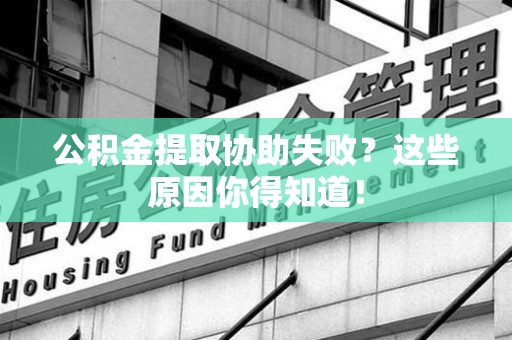 临泉公积金提取协助失败?这些原因你得知道! 临泉公积金提取协助失败?这些原因你得知道!