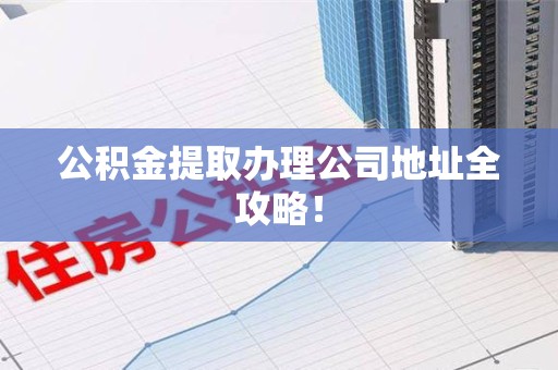 临泉公积金提取办理公司地址全攻略！