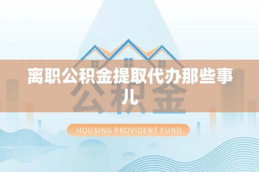 临泉离职公积金提取代办那些事儿