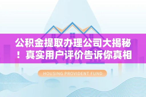 临泉公积金提取办理公司大揭秘！真实用户评价告诉你真相